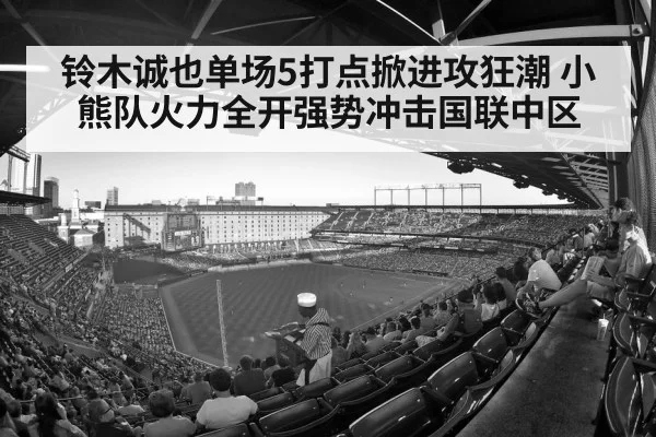铃木诚也单场5打点掀进攻狂潮 小熊队火力全开强势冲击国联中区