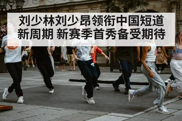 刘少林刘少昂领衔中国短道新周期 新赛季首秀备受期待